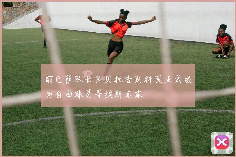 前巴萨队长罗贝托告别科莫正式成为自由球员寻找新东家