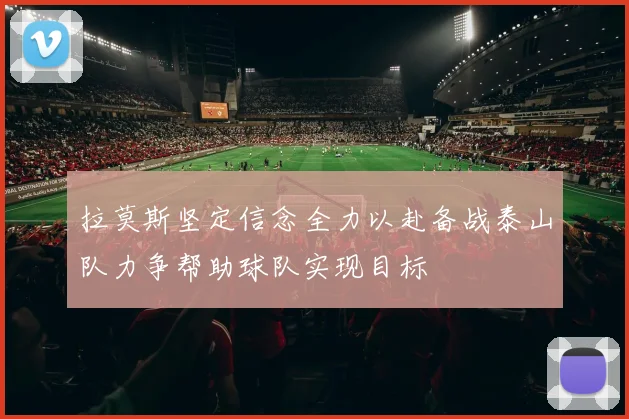 拉莫斯坚定信念全力以赴备战泰山队力争帮助球队实现目标