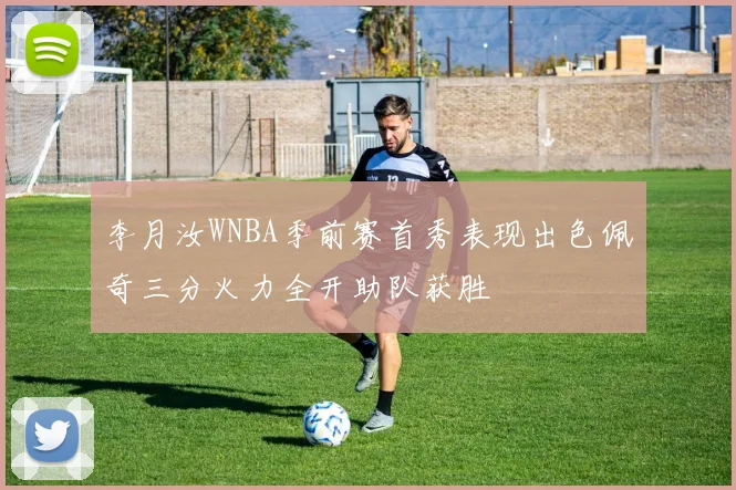 李月汝WNBA季前赛首秀表现出色佩奇三分火力全开助队获胜