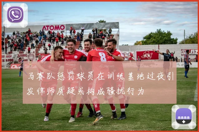 马赛队惩罚球员在训练基地过夜引发律师质疑或构成骚扰行为