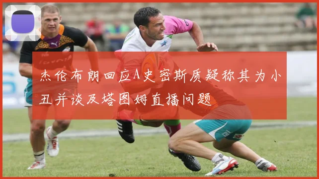 杰伦布朗回应A史密斯质疑称其为小丑并谈及塔图姆直播问题