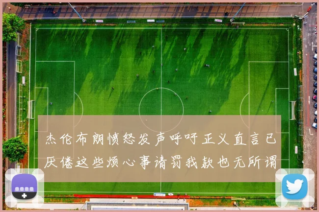 杰伦布朗愤怒发声呼吁正义直言已厌倦这些烦心事请罚我款也无所谓