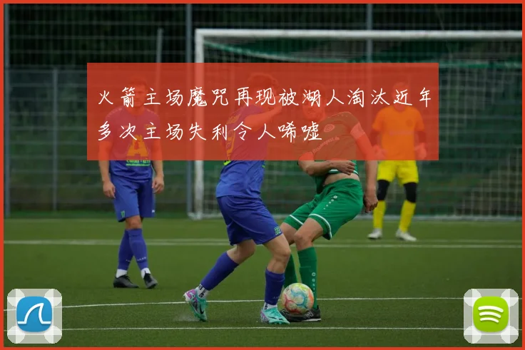 火箭主场魔咒再现被湖人淘汰近年多次主场失利令人唏嘘