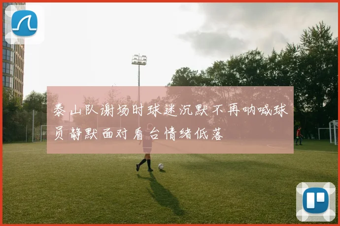 泰山队谢场时球迷沉默不再呐喊球员静默面对看台情绪低落