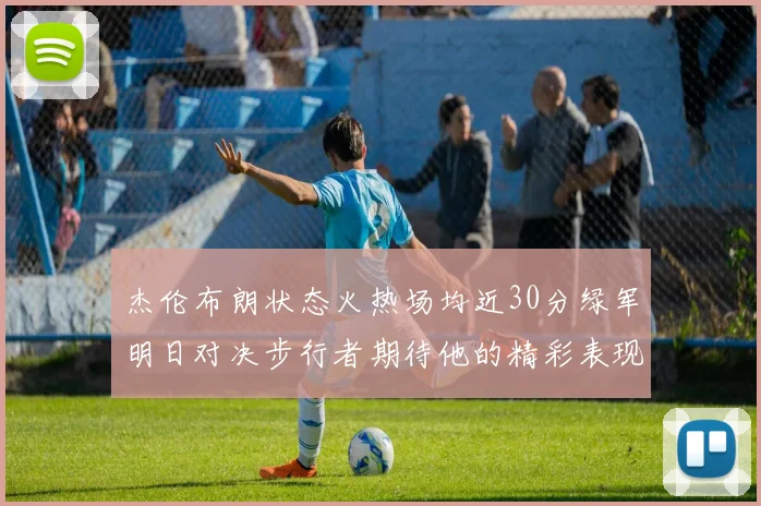 杰伦布朗状态火热场均近30分绿军明日对决步行者期待他的精彩表现