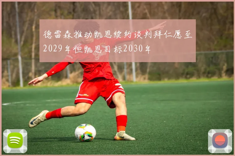 德雷森推动凯恩续约谈判拜仁愿至2029年但凯恩目标2030年