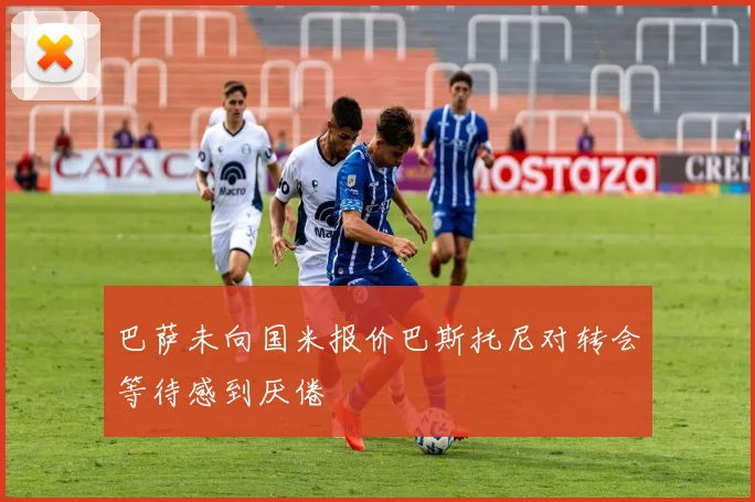 巴萨未向国米报价巴斯托尼对转会等待感到厌倦