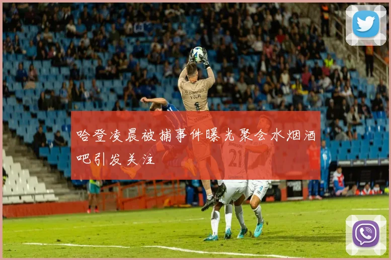 哈登凌晨被捕事件曝光聚会水烟酒吧引发关注