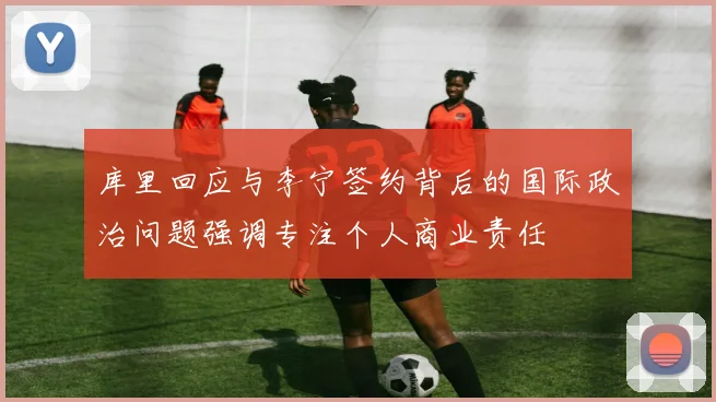 库里回应与李宁签约背后的国际政治问题强调专注个人商业责任