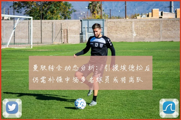 曼联转会动态分析：引援埃德松后仍需补强中场多名球员或将离队
