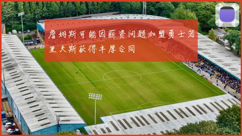 詹姆斯可能因薪资问题加盟勇士若里夫斯获得丰厚合同
