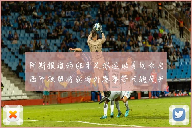 阿斯报道西班牙足球运动员协会与西甲联盟将就海外赛事等问题展开重要谈判