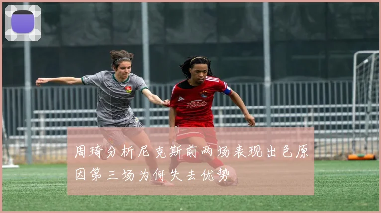 周琦分析尼克斯前两场表现出色原因第三场为何失去优势
