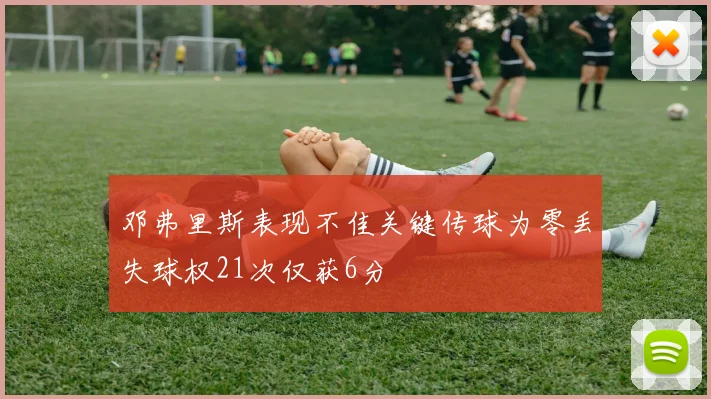 邓弗里斯表现不佳关键传球为零丢失球权21次仅获6分