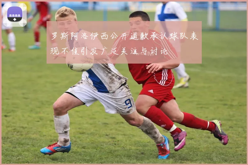 罗斯阿洛伊西公开道歉承认球队表现不佳引发广泛关注与讨论
