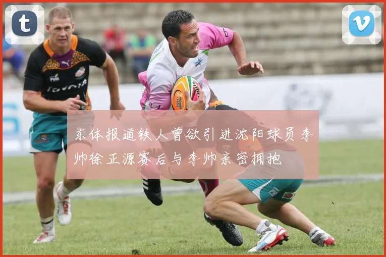 东体报道铁人曾欲引进沈阳球员李帅徐正源赛后与李帅亲密拥抱
