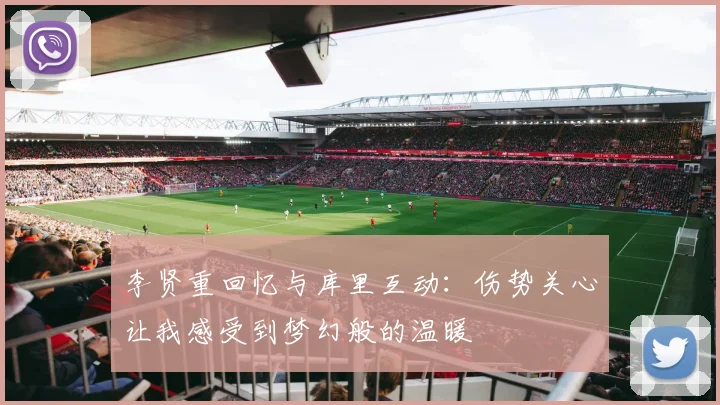 李贤重回忆与库里互动：伤势关心让我感受到梦幻般的温暖