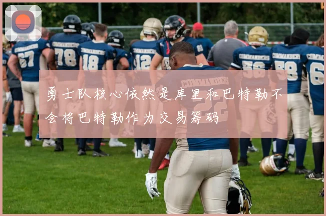 勇士队核心依然是库里和巴特勒不会将巴特勒作为交易筹码