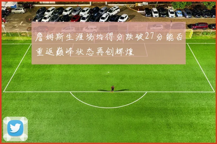 詹姆斯生涯场均得分跌破27分能否重返巅峰状态再创辉煌
