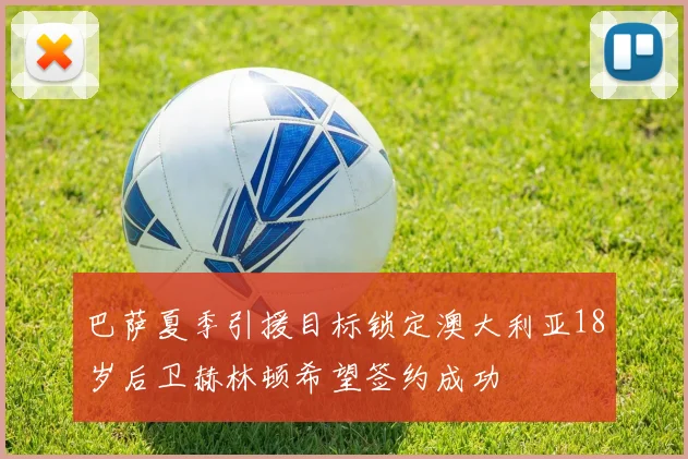 巴萨夏季引援目标锁定澳大利亚18岁后卫赫林顿希望签约成功