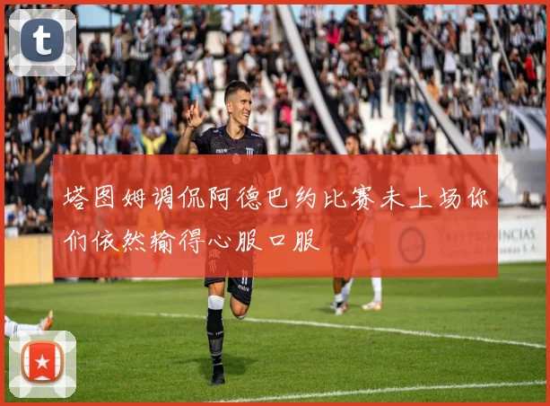 塔图姆调侃阿德巴约比赛未上场你们依然输得心服口服
