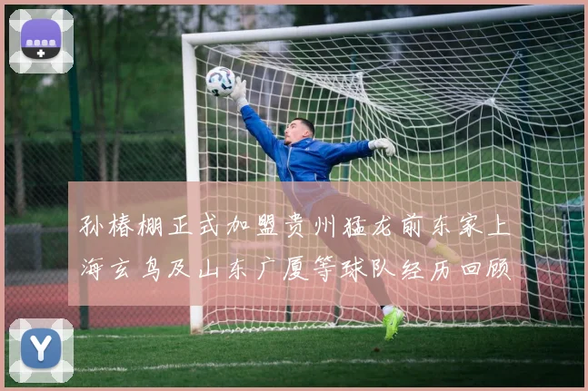 孙椿棚正式加盟贵州猛龙前东家上海玄鸟及山东广厦等球队经历回顾